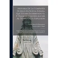 Historia De La Compa&ntilde;&iacute;a De Jesus En Nueva-Espa&ntilde;a, Que Estaba Escribiendo El P. Francisco Javier Alegre Al Tiempo De Su