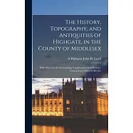 The History, Topography, and Antiquities of Highgate, in the County of Middlesex; With Notes on the Surrounding