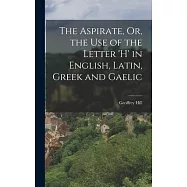 The Aspirate, Or, the Use of the Letter &rsquo;h&rsquo; in English, Latin, Greek and Gaelic