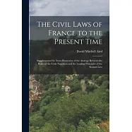 The Civil Laws of France to the Present Time: Supplemented by Notes Illustrative of the Analogy Between the Rules of the Code Napoléon and the Leading