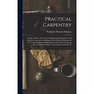 Practical Carpentry: Being a Guide to the Correct Working and Laying Out of All Kinds of Carpenters’ and Joiners’ Work