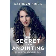 The Secret of the Anointing: Accessing the Power of God to Walk in Miracles
