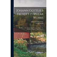 Johann Gottlieb Fichte&rsquo;s Popular Works: The Nature of the Scholar; The Vocation of man; The Doctrine of Religion: With