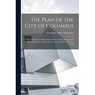 The Plan of the City of Columbus: Report Made to the Honorable Charles A. Bond, Mayor to the Honorable Board of Public