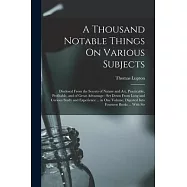 A Thousand Notable Things On Various Subjects: Disclosed From the Secrets of Nature and Art, Practicable, Profitable