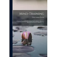 Mind-training: A Practical System For Developing Self-confidence, Memory, Mental Concentration And Character