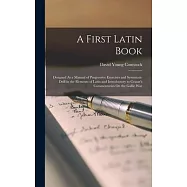 A First Latin Book: Designed As a Manual of Progressive Exercises and Systematic Drill in the Elements of Latin and