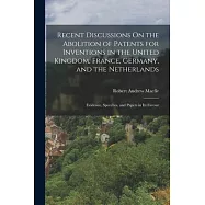 Recent Discussions On the Abolition of Patents for Inventions in the United Kingdom, France, Germany, and the Netherlands: Evidence, Speeches, and Pap