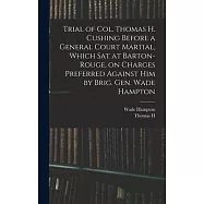 Trial of Col. Thomas H. Cushing Before a General Court Martial, Which sat at Barton-Rouge, on Charges Preferred Against