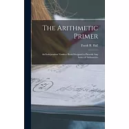 The Arithmetic Primer: An Independent Number Book Designed to Precede Any Series of Arithmetics