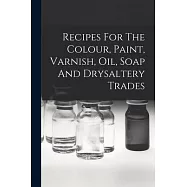 Recipes For The Colour, Paint, Varnish, Oil, Soap And Drysaltery Trades