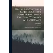 Miners And Travelers’ Guide To Oregon, Washington, Idaho, Montana, Wyoming, And Colorado: Via The Missouri And Columbia Rivers