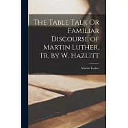 The Table Talk Or Familiar Discourse of Martin Luther, Tr. by W. Hazlitt