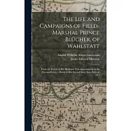 The Life and Campaigns of Field-Marshal Prince Blücher, of Wahlstatt: From the Period of His Birth and First