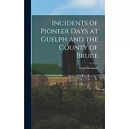 Incidents of Pioneer Days at Guelph and the County of Bruce