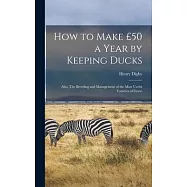 How to Make £50 a Year by Keeping Ducks; Also, The Breeding and Management of the Most Useful Varieties of Geese