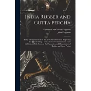 India Rubber and Gutta Percha: Being a Compilation of all the Available Information Respecting the Trees Yielding These