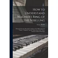 How to Understand Wagner’s Ring of the Nibelung; Being the Story & a Descriptive Analysis of the Rhinegold, the Valkyr