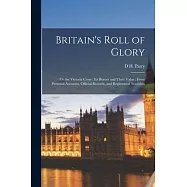 Britain’s Roll of Glory: Or the Victoria Cross: Its Heroes and Their Valor: From Personal Accounts, Official Records