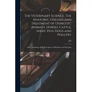 The Veterinary Science. The Anatomy, Diseases and Treatment of Domestic Animals, Horses, Cattle, Sheep, Pigs, Dogs and