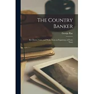 The Country Banker: His Clients, Cares, and Work. From an Experience of Forty Years