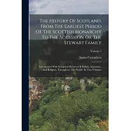 The History Of Scotland, From The Earliest Period Of The Scottish Monarchy To The Accession Or The Stewart Family