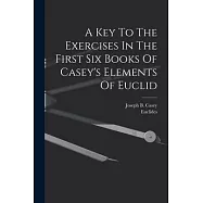 A Key To The Exercises In The First Six Books Of Casey&rsquo;s Elements Of Euclid