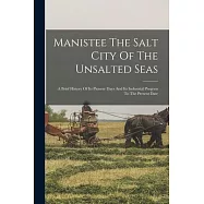 Manistee The Salt City Of The Unsalted Seas: A Brief History Of Its Pioneer Days And Its Industrial Progress To The
