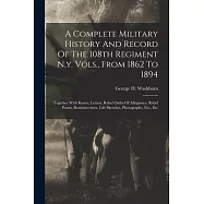 A Complete Military History And Record Of The 108th Regiment N.y. Vols., From 1862 To 1894: Together With Roster