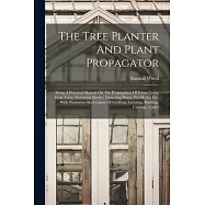The Tree Planter And Plant Propagator: Being A Practical Manual On The Propagation Of Forest Trees, Fruit Trees