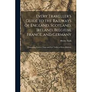 Every Traveller’s Guide to the Railways of England, Scotland, Ireland, Belgium, France, and Germany: Containing Correct