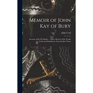 Memoir of John Kay of Bury: Inventor of the Fly-Shuttle ... With a Review of the Textile Trade and Manufacture From