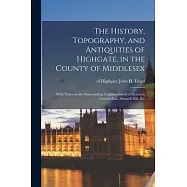 The History, Topography, and Antiquities of Highgate, in the County of Middlesex; With Notes on the Surrounding