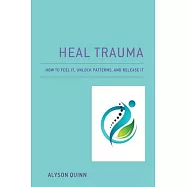 Heal Trauma: How to Feel It, Unlock Patterns, and Release It