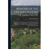 Memoirs of the Life and Actions of James Keith: Field-Marshal, in the Prussian Armies. Containing His Conduct in the