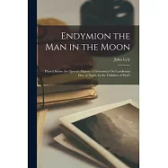 Endymion the Man in the Moon: Played Before the Queen&rsquo;s Majesty at Greenwich On Candlemas Day, at Night, by the