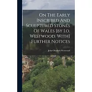 On The Early Inscribed And Sculptured Stones Of Wales [by I.o. Westwood. With] Further Notices