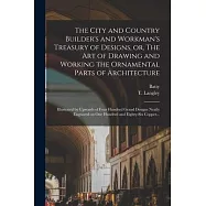 The City and Country Builder&rsquo;s and Workman&rsquo;s Treasury of Designs, or, The Art of Drawing and Working the Ornamental