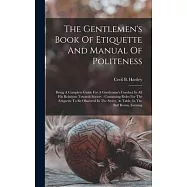 The Gentlemen&rsquo;s Book Of Etiquette And Manual Of Politeness: Being A Complete Guide For A Gentleman&rsquo;s Conduct In All His
