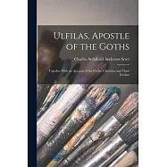 Ulfilas, Apostle of the Goths: Together With an Account of the Gothic Churches and Their Decline