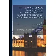 The History of Edward Prince of Wales, Commonly Termed the Black Prince, Eldest Son of King Edward the Third: With a
