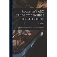 Magner’s ABC Guide to Sensible Horseshoeing: A Simple and Practical Treatise on the Art of Shoeing Horses