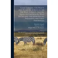 Game Farming for Profit and Pleasure. A Manual on the Wild Turkeys, Grouse, Quail or Partridges, Wild Ducks and the