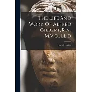 The Life And Work Of Alfred Gilbert, R.a., M.v.o., Ll.d