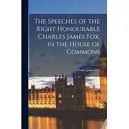 The Speeches of the Right Honourable Charles James Fox, in the House of Commons