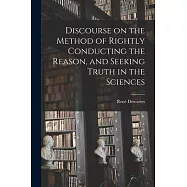 Discourse on the Method of Rightly Conducting the Reason, and Seeking Truth in the Sciences