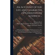 An Account of the Life and Character of Christopher Ludwick ...: By Benjamin Rush, M. D. First Published in the Year