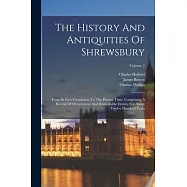 The History And Antiquities Of Shrewsbury: From Its First Foundation To The Present Time, Comprising A Recital Of Occurrences And Remarkable Events, F
