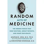Random Acts of Medicine: The Hidden Forces That Sway Doctors, Impact Patients, and Shape Our Health