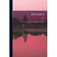 Benares: The Sacred City; Sketches of Hindu Life and Religion